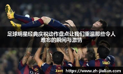 足球明星经典庆祝动作盘点让我们重温那些令人难忘的瞬间与激情